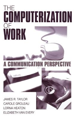 The Computerization of Work: A Communication Perspective - Taylor, James R, and Groleau, Carole, Dr., and Heaton, Lorna, Dr.