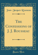 The Confessions of J. J. Rousseau (Classic Reprint)