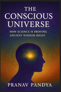 THE CONSCIOUS UNIVERSE How Science Is Proving Ancient Wisdom Right