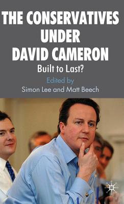 The Conservatives Under David Cameron: Built to Last? - Lee, S (Editor), and Beech, M (Editor)
