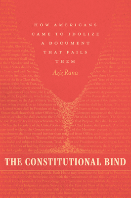 The Constitutional Bind: How Americans Came to Idolize a Document That Fails Them - Rana, Aziz