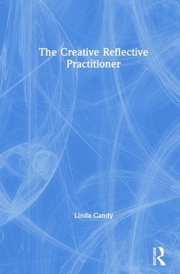 The Creative Reflective Practitioner: Research Through Making and Practice - Candy, Linda
