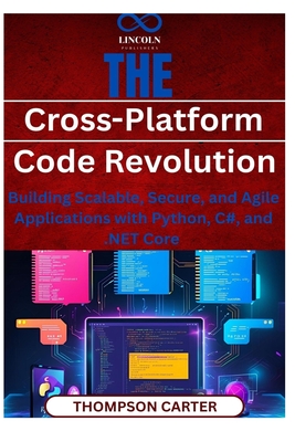 The Cross-Platform Code Revolution: Building Scalable, Secure, and Agile Applications with Python, C#, and .NET Core - Carter, Thompson