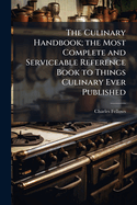 The Culinary Handbook; The Most Complete and Serviceable Reference Book to Things Culinary Ever Published