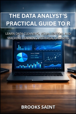 The Data Analyst's Practical Guide to R: Learn Data Cleaning, Visualization, and Machine Learning with Real Datasets - Saint, Brooks