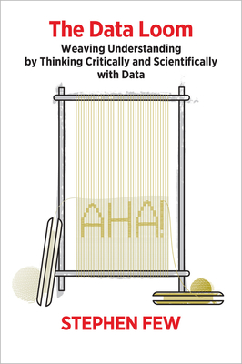 The Data Loom: Weaving Understanding by Thinking Critically and Scientifically with Data - Few, Stephen