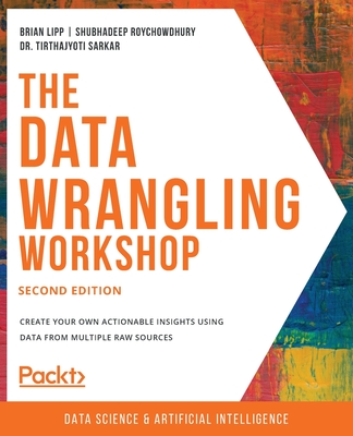 The Data Wrangling Workshop: Create your own actionable insights using data from multiple raw sources - Lipp, Brian, and Roychowdhury, Shubhadeep, and Tirthajyoti Sarkar, Dr.