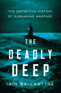 The Deadly Deep: The Definitive History of Submarine Warfare