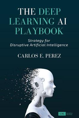 The Deep Learning AI Playbook: Strategy for Disruptive Artificial Intelligence - Perez, Carlos E