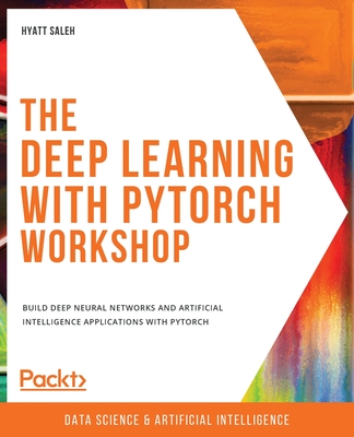 The Deep Learning with PyTorch Workshop: Build deep neural networks and artificial intelligence applications with PyTorch - Saleh, Hyatt