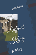 The Defiant King: A Play