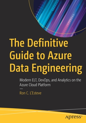 The Definitive Guide to Azure Data Engineering: Modern ELT, DevOps, and Analytics on the Azure Cloud Platform - L'Esteve, Ron C.