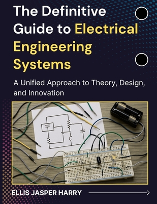 The Definitive Guide to Electrical Engineering Systems: A Unified Approach to Theory, Design, and Innovation - Harry, Ellis Jasper
