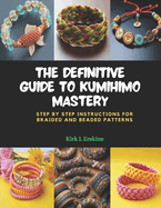 The Definitive Guide to KUMIHIMO Mastery: Step by Step Instructions for Braided and Beaded Patterns