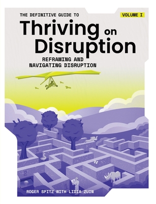 The Definitive Guide to Thriving on Disruption: Volume I - Reframing and Navigating Disruption - Spitz, Roger, and Zuin, Lidia