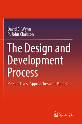 The Design and Development Process: Perspectives, Approaches and Models - Wynn, David C., and Clarkson, P. John