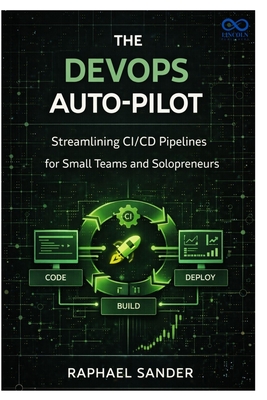 The DevOps AutoPilot: Streamlining CI/CD Pipelines for Small Teams and Solopreneurs - Sander, Raphael