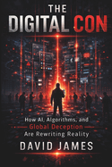 The Digital Con: How AI, Algorithms, and Global Deception Are Rewriting Reality