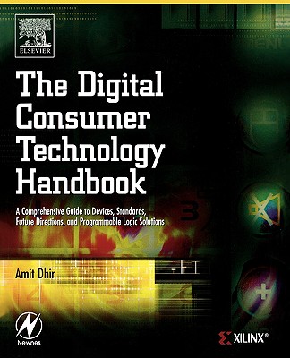 The Digital Consumer Technology Handbook: A Comprehensive Guide to Devices, Standards, Future Directions, and Programmable Logic Solutions - Dhir, Amit