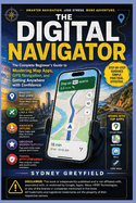 The Digital Navigator: The Complete Beginner's Guide to Mastering Map Apps, GPS Navigation, and Getting Anywhere with Confidence