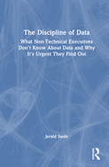 The Discipline of Data: What Non-Technical Executives Don't Know about Data and Why It's Urgent They Find Out