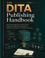 The DITA Publishing Handbook: Master XML-Based Documentation, Topic Architecture, Publishing Customization, Workflow Automation, and Content Governance
