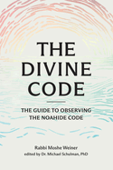 The Divine Code: The Guide to Observing the Noahide Code, Revealed from Mount Sinai in the Torah of Moses