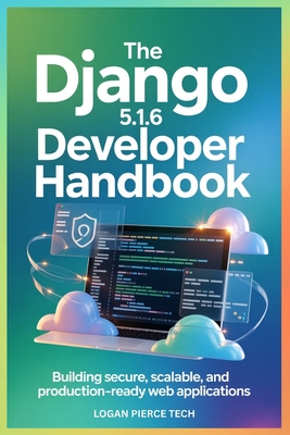 The Django 5.1.6 Developer Handbook: Building Secure, Scalable, and Production-Ready Web Applications - Tech, Logan Pierce