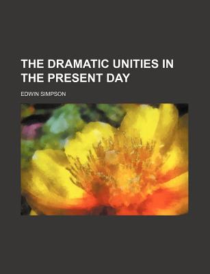 The Dramatic Unities in the Present Day - Simpson, Edwin