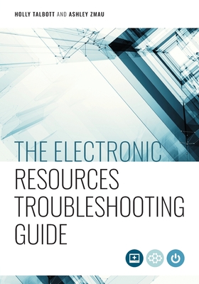 The Electronic Resources Troubleshooting Guide - Talbott, Holly, and Zmau, Ashley