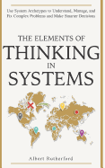 The Elements of Thinking in Systems: Use Systems Archetypes to Understand, Manage, and Fix Complex Problems and Make Smarter Decisions
