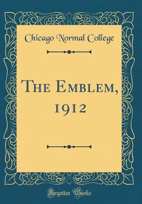 The Emblem, 1912 (Classic Reprint) - College, Chicago Normal
