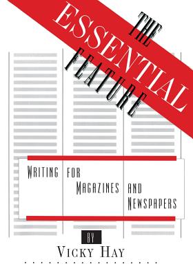 The Essential Feature: Writing for Magazines and Newspapers - Hay, Vicky, Professor
