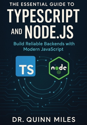 The Essential Guide to TypeScript and Node.js: Build Reliable Backends with Modern JavaScript - Miles, Quinn, Dr.