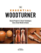 The Essential Woodturner: The Classic Projects & Smart Techniques Every Turner Needs to Know