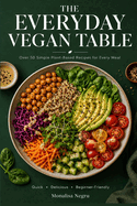 The Everyday Vegan Table: Over 50 Simple Plant-Based Recipes for Every Meal