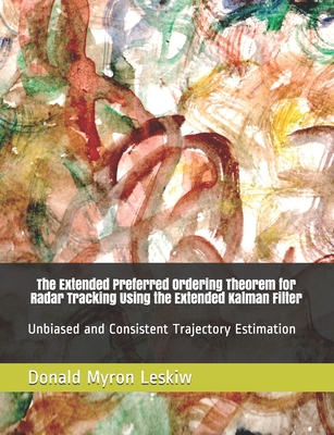 The Extended Preferred Ordering Theorem for Radar Tracking Using the Extended Kalman Filter: Unbiased and Consistent Trajectory Estimation - Leskiw, Donald Myron