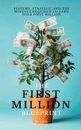 The First Million Blueprint: Systems, Strategy, and the Mindset Required to Earn Your First Million