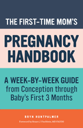 The First-Time Mom's Pregnancy Handbook: A Week-By-Week Guide from Conception Through Baby's First 3 Months