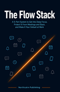 The Flow Stack: A 5-Part System to Get Into Deep Focus, Protect It From Meetings and Slack, and Make It Your Default at Work