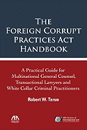 The Foreign Corrupt Practices ACT Handbook: The Practical Guide for Multinational General Counsel, Transactional Lawyers and White Collar Criminal Practitioners