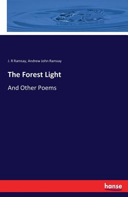 The Forest Light: And Other Poems - Ramsay, J R, and Ramsay, Andrew John