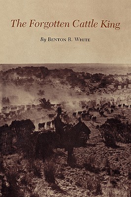 The Forgotten Cattle King - White, Benton R
