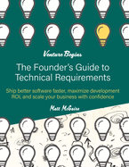 The Founder's Guide to Technical Requirements: Ship Better Software Faster, Maximize Development ROI, and Scale Your Business with Confidence