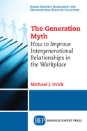 The Generation Myth: How to Improve Intergenerational Relationships in the Workplace