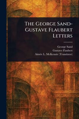 The George Sand-Gustave Flaubert Letters - Sand, George, and Flaubert, Gustave, and McKenzie, Aim�e L (Aim�e Leffingwell)