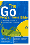The Go Programming Bible, A Developer's Guide to Building Robust Systems: Advanced Go Concepts and Best Practices for Scalable Software