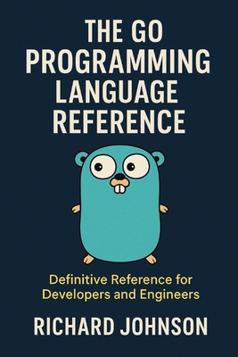 The Go Programming Language Reference: Definitive Reference for Developers and Engineers - Johnson, Richard