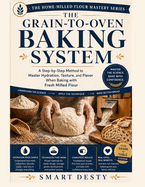 The Grain-to-Oven Baking System: A Step-by-Step Method to Master Hydration, Texture, and Flavor When Baking with Fresh Milled Flour