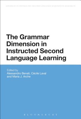 The Grammar Dimension in Instructed Second Language Learning - Benati, Alessandro G., Professor (Editor), and Laval, C�cile (Editor), and Arche, Mar�a (Editor)
